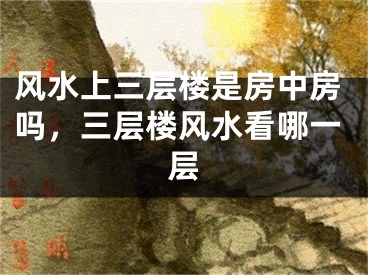 风水上三层楼是房中房吗，三层楼风水看哪一层