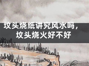 坟头烧纸讲究风水吗,坟头烧火好不好