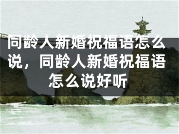 同龄人新婚祝福语怎么说，同龄人新婚祝福语怎么说好听