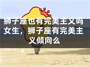 狮子座也有完美主义吗女生，狮子座有完美主义倾向么