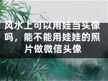 风水上可以用娃当头像吗,能不能用娃娃的照片做微信头像