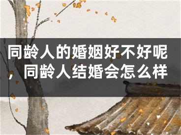 同龄人的婚姻好不好呢,同龄人结婚会怎么样