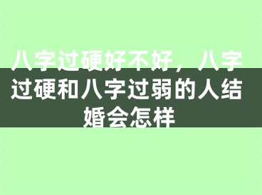 八字过硬好不好,八字过硬和八字过弱的人结婚会怎样