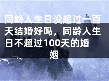 同龄人生日没超过一百天结婚好吗,同龄人生日不超过100天的婚姻