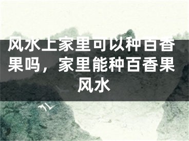 风水上家里可以种百香果吗,家里能种百香果风水
