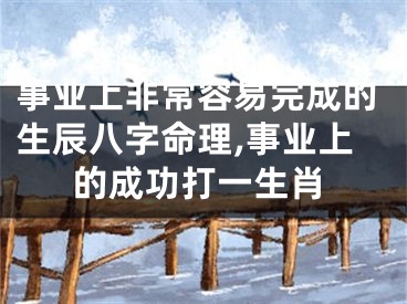 事业上非常容易完成的生辰八字命理,事业上的成功打一生肖