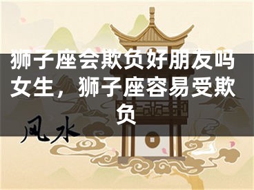 狮子座会欺负好朋友吗女生,狮子座容易受欺负