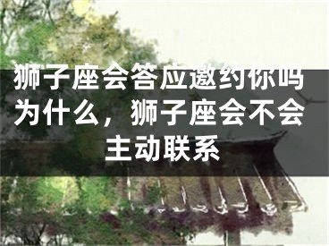 狮子座会答应邀约你吗为什么,狮子座会不会主动联系