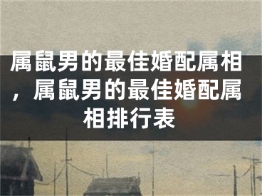 属鼠男的最佳婚配属相，属鼠男的最佳婚配属相排行表