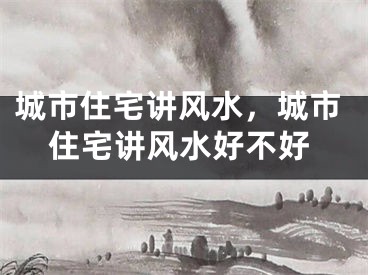 城市住宅讲风水,城市住宅讲风水好不好