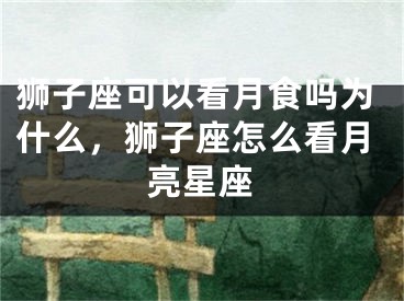 狮子座可以看月食吗为什么,狮子座怎么看月亮星座
