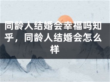 同龄人结婚会幸福吗知乎，同龄人结婚会怎么样