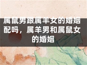 属鼠男跟属羊女的婚姻配吗,属羊男和属鼠女的婚姻