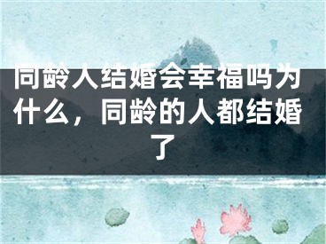 同龄人结婚会幸福吗为什么,同龄的人都结婚了