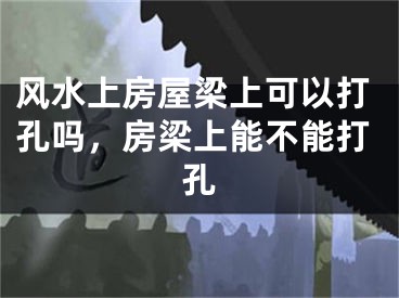 风水上房屋梁上可以打孔吗，房梁上能不能打孔