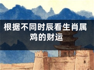 根据不同时辰看生肖属鸡的财运