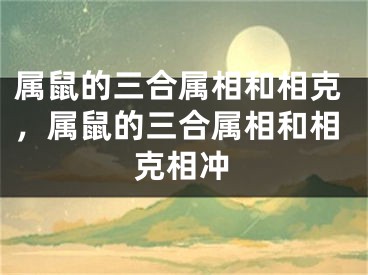 属鼠的三合属相和相克，属鼠的三合属相和相克相冲