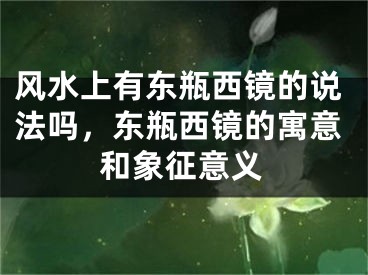 风水上有东瓶西镜的说法吗，东瓶西镜的寓意和象征意义