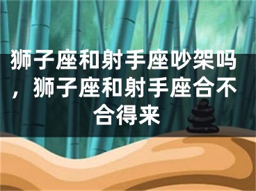 狮子座和射手座吵架吗,狮子座和射手座合不合得来