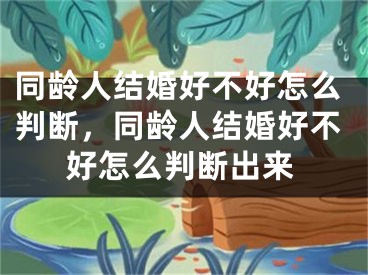 同龄人结婚好不好怎么判断,同龄人结婚好不好怎么判断出来