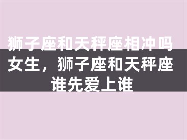狮子座和天秤座相冲吗女生，狮子座和天秤座谁先爱上谁