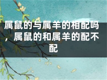 属鼠的与属羊的相配吗，属鼠的和属羊的配不配