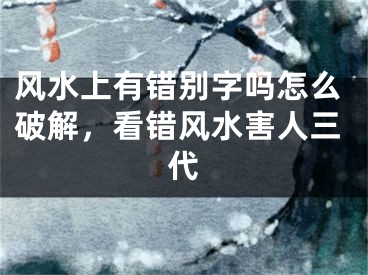 风水上有错别字吗怎么破解,看错风水害人三代