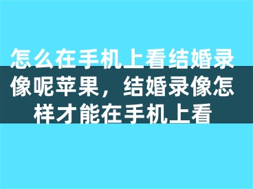 怎么在手机上看结婚录像呢苹果，结婚录像怎样才能在手机上看