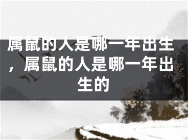 属鼠的人是哪一年出生,属鼠的人是哪一年出生的