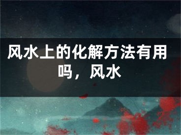 风水上的化解方法有用吗,风水