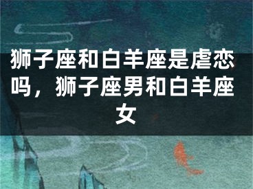 狮子座和白羊座是虐恋吗,狮子座男和白羊座女