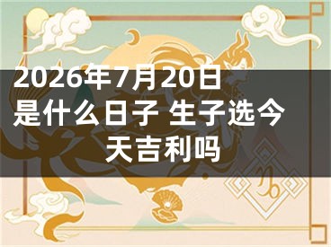 2026年7月20日是什么日子 生子选今天吉利吗