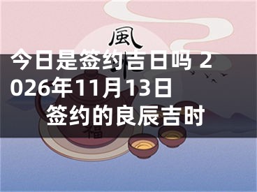 今日是签约吉日吗 2026年11月13日签约的良辰吉时