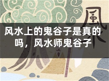 风水上的鬼谷子是真的吗,风水师鬼谷子