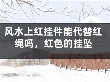 风水上红挂件能代替红绳吗，红色的挂坠