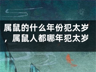 属鼠的什么年份犯太岁,属鼠人都哪年犯太岁