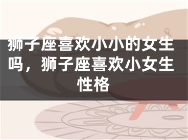 狮子座喜欢小小的女生吗，狮子座喜欢小女生性格