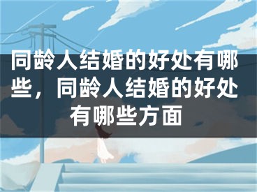 同龄人结婚的好处有哪些,同龄人结婚的好处有哪些方面