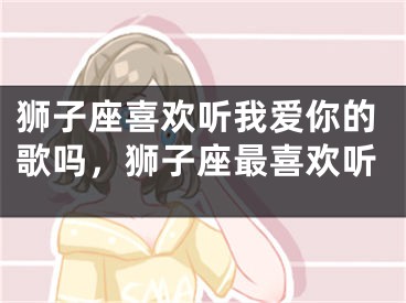 狮子座喜欢听我爱你的歌吗,狮子座最喜欢听