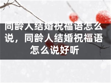 同龄人结婚祝福语怎么说,同龄人结婚祝福语怎么说好听
