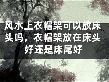 风水上衣帽架可以放床头吗,衣帽架放在床头好还是床尾好