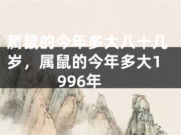 属鼠的今年多大八十几岁,属鼠的今年多大1996年