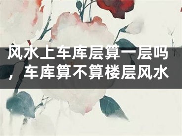 风水上车库层算一层吗，车库算不算楼层风水