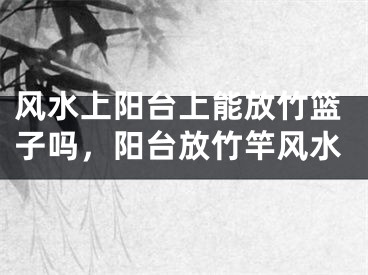 风水上阳台上能放竹篮子吗，阳台放竹竿风水