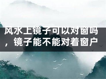 风水上镜子可以对窗吗，镜子能不能对着窗户