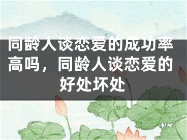 同龄人谈恋爱的成功率高吗，同龄人谈恋爱的好处坏处