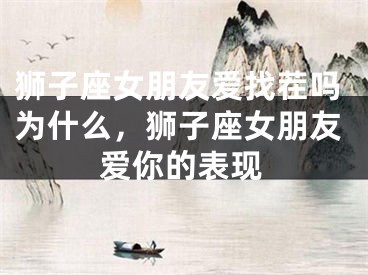 狮子座女朋友爱找茬吗为什么，狮子座女朋友爱你的表现