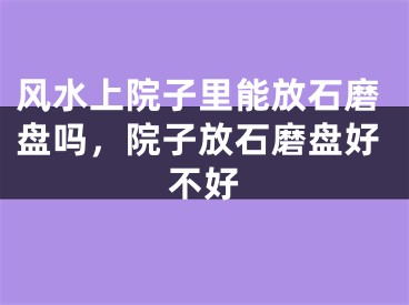 风水上院子里能放石磨盘吗，院子放石磨盘好不好