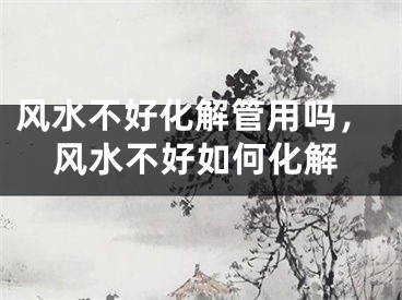 风水不好化解管用吗，风水不好如何化解