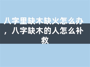 八字里缺木缺火怎么办，八字缺木的人怎么补救